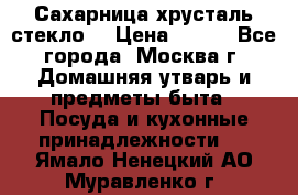 Сахарница хрусталь стекло  › Цена ­ 100 - Все города, Москва г. Домашняя утварь и предметы быта » Посуда и кухонные принадлежности   . Ямало-Ненецкий АО,Муравленко г.